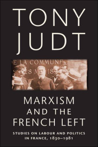 Judt, Tony — Marxism and the French Left: Studies on Labour and Politics in France, 1830-1981