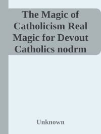 Unknown — The Magic of Catholicism Real Magic for Devout Catholics nodrm