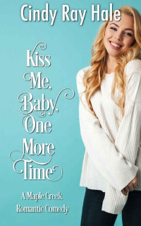 Cindy Ray Hale [Hale, Cindy Ray] — Kiss Me, Baby, One More Time (Maple Creek Romantic Comedy 02)