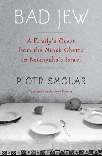 Piotr Smolar — Bad Jew: A Familys Quest from the Minsk Ghetto to Netanyahus Israel