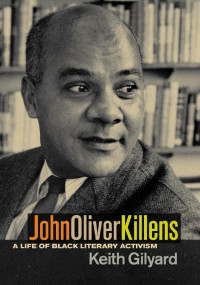 Keith Gilyard — John Oliver Killens: A Life of Black Literary Activism