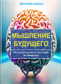 Виталий Григорьевич Апилат — Мышление будущего. Инструкция для тех, кто хочет жить без заморочек!