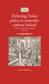 David Heffernan — Debating Tudor policy in sixteenth-century Ireland: Reform' treatises and political discourse