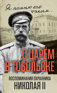 Василий Семёнович Панкратов — С царем в Тобольске. Воспоминания охранника Николая II