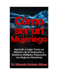 Dr. Eduardo Robledo Gómez — Cómo ser un Mujeriego Aprende a Ligar Como un Maestro de la Seducción y Gestiona Múltiples Relaciones con Mujeres Atractivas