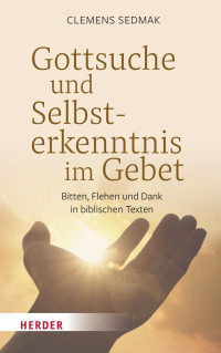 Clemens Sedmak — Gottsuche und Selbsterkenntnis im Gebet. Bitten, Flehen und Dank in biblischen Texten