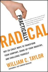 Taylor, William C. — Practically Radical: Not-So-Crazy Ways to Transform Your Company, Shake Up Your Industry, and Challenge Yourself