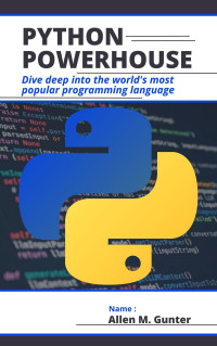 Gunter, Allen M. — PYTHON POWERHOUSE: Dive Deep into the world's most popular programming language