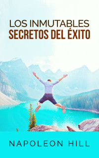 Napoleon Hill — Los Inmutables Secretos Del Éxito (Traducción--David De Angelis)