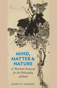 James D. Madden — Mind, Matter, and Nature: A Thomistic Proposal for the Philosophy of Mind