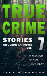Jack Rosewood — True Crime Stories Volume 7: 12 Shocking True Crime Murder Cases (True Crime Anthology)