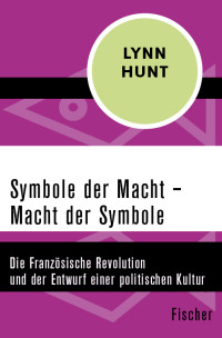 Lynn Hunt — Symbole der Macht – Macht der Symbole - Die Französische Revolution und der Entwurf einer politischen Kultur