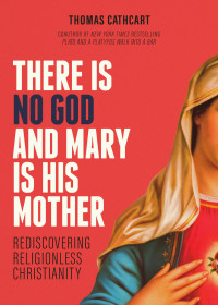 Thomas Cathcart; — There Is No God and Mary Is His Mother: Rediscovering Religionless Christianity