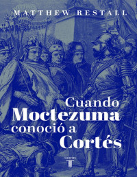 Matthew Restall — Cuando Moctezuma conoció a Cortés. La Verdad del Encuentro que cambió la Historia