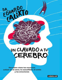 Eduardo Calixto — Un clavado a tu cerebro: Descubre cómo tus neuronas actúan en el amor, la sexualidad, el estrés y las emociones