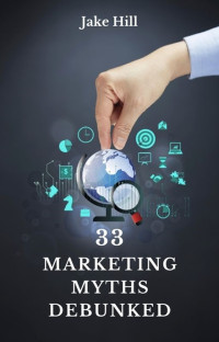 Hill, Jake — 33 Marketing Myths Debunked