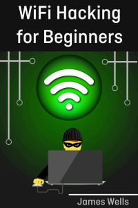 James Wells — WiFi Hacking for Beginners: Learn Hacking by Hacking WiFi networks (Penetration testing, Hacking, Wireless Networks)