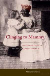 Micki McElya — Clinging to Mammy; The Faithful Slave in Twentieth-Century America