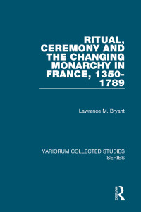 Lawrence M. Bryant — Ritual, Ceremony and the Changing Monarchy in France, 1350–1789