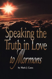 Mark J. Cares [Cares, Mark J.] — Speaking the Truth in Love to Mormons