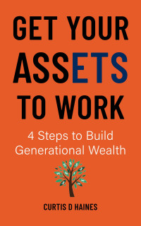 Curtis D. Haines — Get Your Assets to Work: 4 Steps to Build Generational Wealth