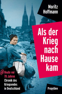 Hoffmann, Moritz — Als der Krieg nach Hause kam · Heute vor 70 Jahren · Chronik des Kriegsendes in Deutschland