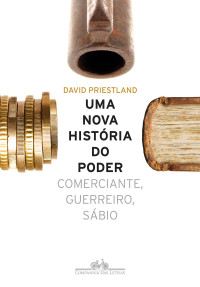 David Priestland — Uma Nova História do Poder - Comerciante, Guerreiro, Sábio