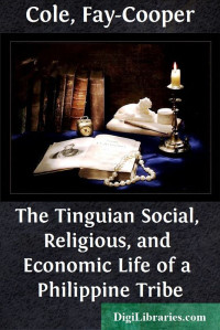 Fay-Cooper Cole — The Tinguian / Social, Religious, and Economic Life of a Philippine Tribe