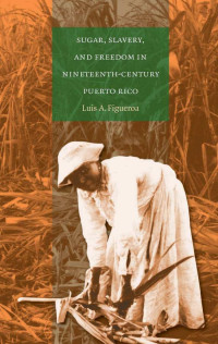 Luis A. Figueroa — Sugar, Slavery, and Freedom in Nineteenth-Century Puerto Rico