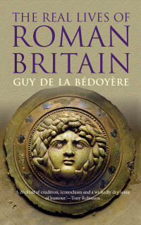 Guy de la Bedoyere — The Real Lives of Roman Britain