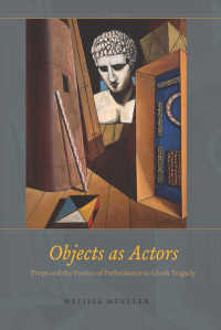 Melissa Mueller — Objects as Actors: Props and the Poetics of Performance in Greek Tragedy