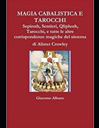 Giacomo Albano — MAGIA CABALISTICA E TAROCCHI: Sepiroth, Sentieri, Qliphoth, Tarocchi, e tutte le altre corrispondenze magiche del sistema di Alister Crowley