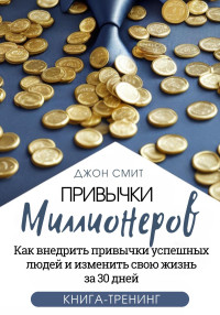 Джон Смит — Привычки миллионеров. Как внедрить привычки успешных людей и изменить свою жизнь за 30 дней. Книга-тренинг