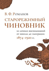 Владимир Федорович Романов — Старорежимный чиновник. Из личных воспоминаний от школы до эмиграции, 1874–1920 гг.