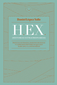 Daniel López Valle — HEX (HISTORIAS EXTRAORDINARIAS): PROEZAS OLVIDADAS, PASIONES HUMANAS Y CAPRICHOS HISTÓRICOS QUE HAN MARCADO A LA HUMANIDAD