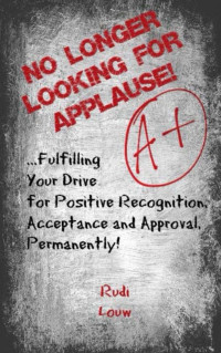 Rudi Louw [Louw, Rudi] — No Longer Looking for Applause!: ...Fulfilling Your Drive for Positive Recognition, Acceptance and Approval Permanently