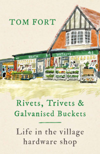 Tom Fort — Rivets, Trivets and Galvanised Buckets: Life in the village hardware shop