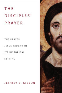 Gibson, Jeffrey B. — The Disciple's Prayer: The Prayer Jesus Taught in Its Historical Setting