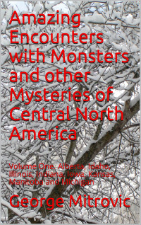 George Mitrovic — Amazing Encounters with Monsters and other Mysteries of Central North America - 1 - Alberta, Idaho, Illinois, Indiana, Iowa, Kansas, Manitoba and Michigan