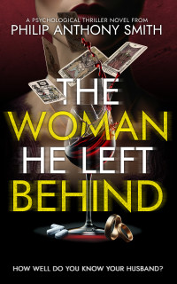 Philip Anthony Smith — The Woman He Left Behind: A twisted psychological thriller from 2024 debut author, Philip Anthony Smith