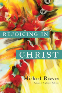 Michael Reeves — Rejoicing in Christ