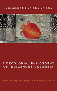 Juan Alejandro Chindoy Chindoy — A Decolonial Philosophy of Indigenous Colombia. Time, Beuaty and Spirit in Kamëntsá Culture.