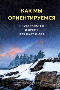 Маура О’Коннор — Как мы ориентируемся. Пространство и время без карт и GPS