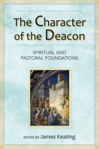 James Keating — Character of the Deacon, The: Spiritual and Pastoral Foundations