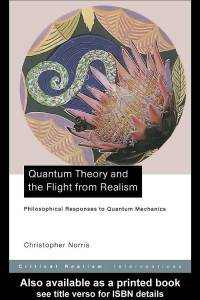 Christopher Norris — Quantum Theory and the Flight from Realism: Philosophical Responses to Quantum Mechanics (Critical Realism: Interventions)