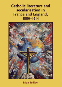 Brian Sudlow; — Catholic Literature and Secularisation in France and England, 18801914