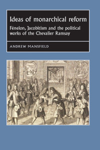 Andrew Mansfield — Ideas of monarchical reform: Fénelon, Jacobitism, and the political works of the Chevalier Ramsay