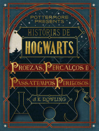 J.K. Rowling — Histórias de Hogwarts: proezas, percalços e passatempos perigosos (Pottermore Presents - Livro 1)