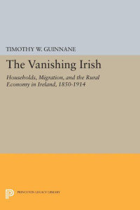 Timothy W. Guinnane — The Vanishing Irish: Households, Migration, and the Rural Economy in Ireland, 1850-1914