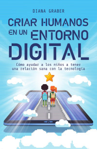 Diana Graber — Criar humanos en un entorno digital: Cómo ayudar a los niños a tener una relación sana con la tecnología